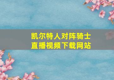 凯尔特人对阵骑士直播视频下载网站