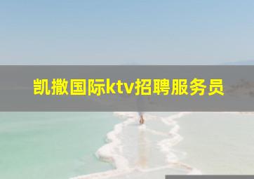 凯撒国际ktv招聘服务员