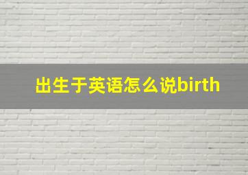 出生于英语怎么说birth