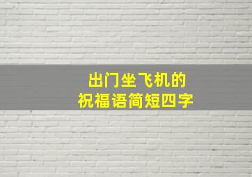 出门坐飞机的祝福语简短四字