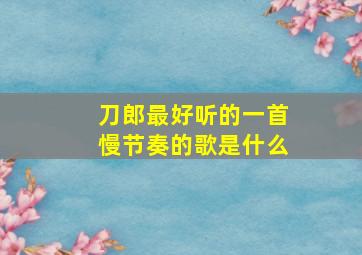 刀郎最好听的一首慢节奏的歌是什么