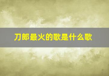 刀郎最火的歌是什么歌