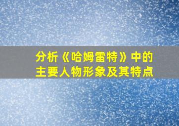 分析《哈姆雷特》中的主要人物形象及其特点