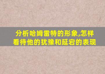 分析哈姆雷特的形象,怎样看待他的犹豫和延宕的表现