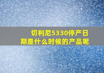 切利尼5330停产日期是什么时候的产品呢