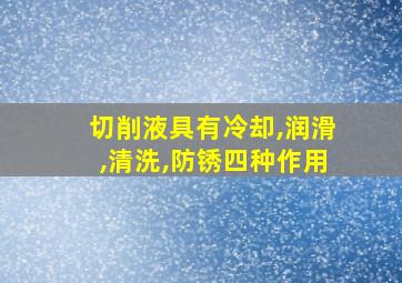 切削液具有冷却,润滑,清洗,防锈四种作用