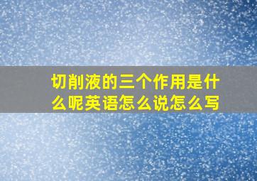 切削液的三个作用是什么呢英语怎么说怎么写