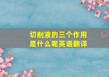 切削液的三个作用是什么呢英语翻译