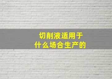 切削液适用于什么场合生产的