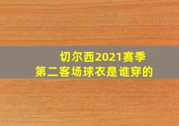 切尔西2021赛季第二客场球衣是谁穿的