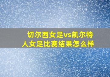 切尔西女足vs凯尔特人女足比赛结果怎么样