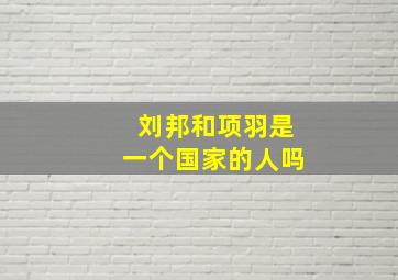 刘邦和项羽是一个国家的人吗