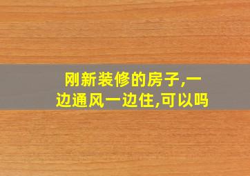 刚新装修的房子,一边通风一边住,可以吗