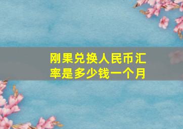 刚果兑换人民币汇率是多少钱一个月