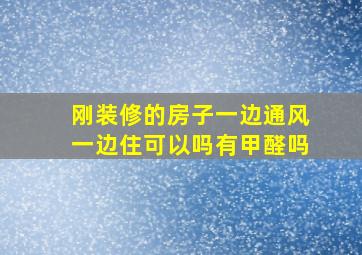 刚装修的房子一边通风一边住可以吗有甲醛吗