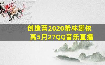 创造营2020希林娜依高5月27QQ音乐直播