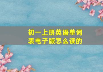 初一上册英语单词表电子版怎么读的