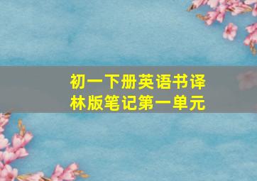 初一下册英语书译林版笔记第一单元