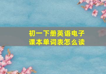 初一下册英语电子课本单词表怎么读