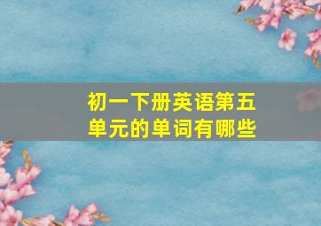 初一下册英语第五单元的单词有哪些