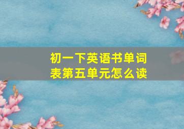 初一下英语书单词表第五单元怎么读