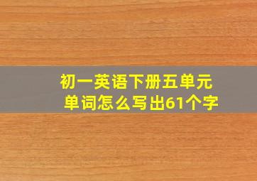 初一英语下册五单元单词怎么写出61个字