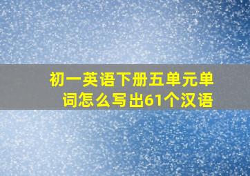 初一英语下册五单元单词怎么写出61个汉语