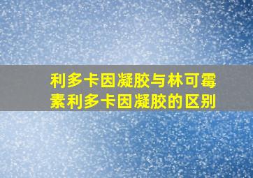 利多卡因凝胶与林可霉素利多卡因凝胶的区别