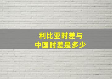 利比亚时差与中国时差是多少