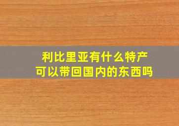 利比里亚有什么特产可以带回国内的东西吗