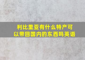 利比里亚有什么特产可以带回国内的东西吗英语