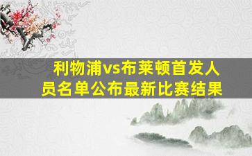 利物浦vs布莱顿首发人员名单公布最新比赛结果