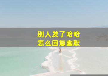 别人发了哈哈怎么回复幽默