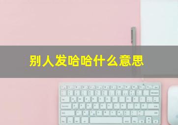 别人发哈哈什么意思