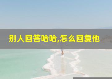 别人回答哈哈,怎么回复他