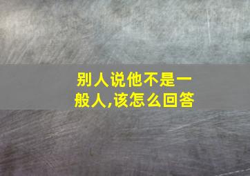 别人说他不是一般人,该怎么回答