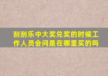 刮刮乐中大奖兑奖的时候工作人员会问是在哪里买的吗