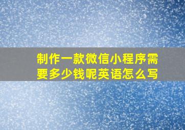 制作一款微信小程序需要多少钱呢英语怎么写