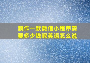 制作一款微信小程序需要多少钱呢英语怎么说