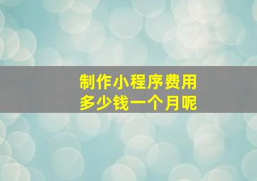 制作小程序费用多少钱一个月呢