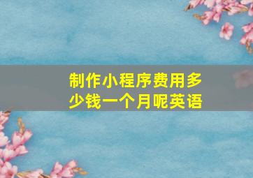 制作小程序费用多少钱一个月呢英语