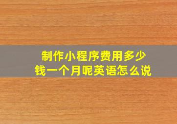 制作小程序费用多少钱一个月呢英语怎么说