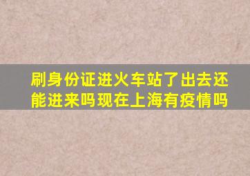 刷身份证进火车站了出去还能进来吗现在上海有疫情吗