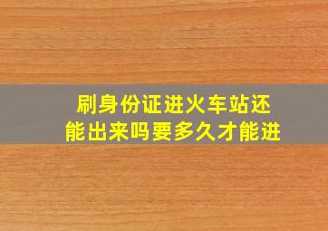 刷身份证进火车站还能出来吗要多久才能进