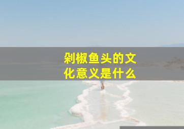 剁椒鱼头的文化意义是什么