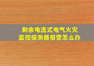 剩余电流式电气火灾监控探测器报警怎么办