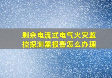 剩余电流式电气火灾监控探测器报警怎么办理