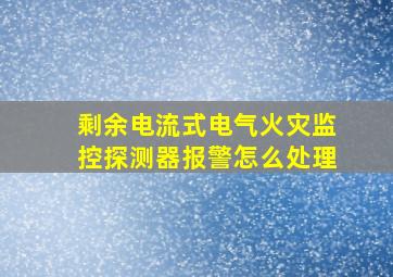 剩余电流式电气火灾监控探测器报警怎么处理