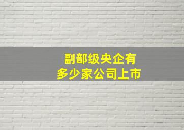 副部级央企有多少家公司上市