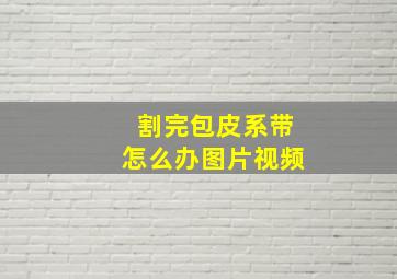 割完包皮系带怎么办图片视频